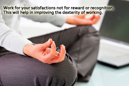 Work for your satisfactions not for reward or recognition. This will help in improving the dexterity of working.